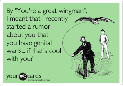 By "You're a great wingman",
I meant that I recently
started a rumor
about you that
you have genital
warts... if that's cool
with you?