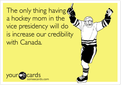 The only thing having
a hockey mom in the
vice presidency will do
is increase our credibility
with Canada.