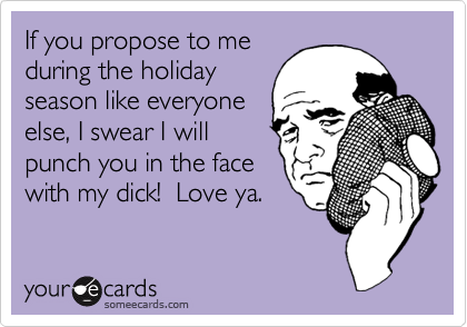 If you propose to me
during the holiday
season like everyone
else, I swear I will
punch you in the face
with my dick! Love ya.