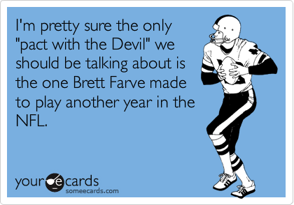 I'm pretty sure the only
"pact with the Devil" we
should be talking about is
the one Brett Farve made
to play another year in the
NFL.