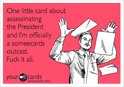 One little card about
assassinating
the President
and I'm officially
a someecards
outcast.
Fuck it all.