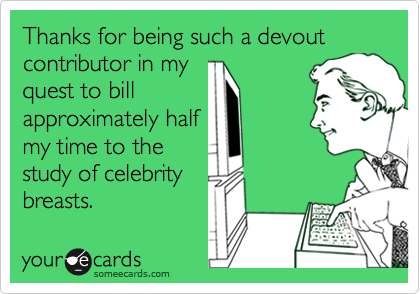 Thanks for being such a devout contributor in my
quest to bill
approximately half
my time to the
study of celebrity
breasts.