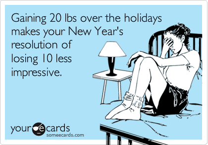 someecards.com - Gaining 20 lbs over the holidays makes your New Year's resolution of losing 10 less impressive.