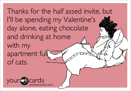 Thanks for the half assed invite, but I'll be spending my Valentine's
day alone, eating chocolate
and drinking at home
with my
apartment full
of cats.