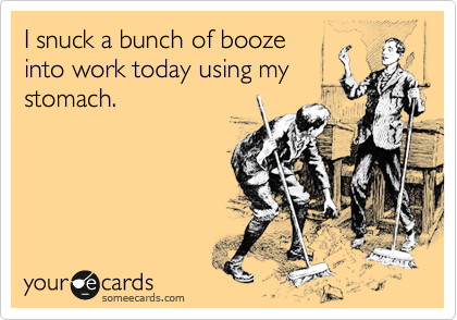 someecards.com - I snuck a bunch of booze into work today using my stomach.
