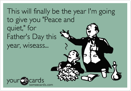 This will finally be the year I'm going to give you "Peace and
quiet," for
Father's Day this
year, wiseass...