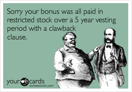Sorry your bonus was all paid in restricted stock over a 5 year vesting period with a clawback
clause.