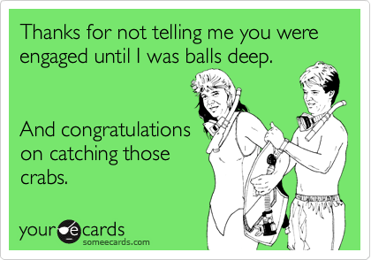 Thanks for not telling me you were engaged until I was balls deep.
And congratulations
on catching those
crabs.