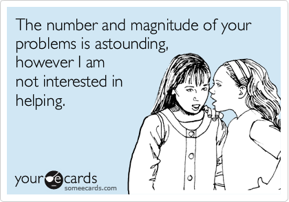 someecards.com - The number and magnitude of your problems is astounding, however I am not interested in helping.