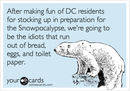 After making fun of DC residents for stocking up in preparation for the Snowpocalypse, we're going to be the idiots that run
out of bread,
eggs, and toilet
paper.