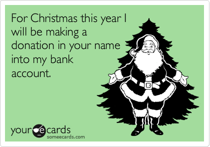 Funny Christmas Season Ecard: For Christmas this year I will be making a donation in your name into my bank account.