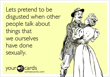 Lets pretend to be
disgusted when other
people talk about
things that
we ourselves
have done
sexually.