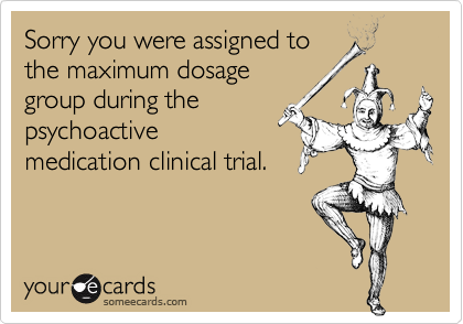 Sorry you were assigned to
the maximum dosage
group during the
psychoactive
medication clinical trial.