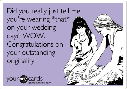 Did you really just tell me
you're wearing *that*
on your wedding
day? WOW.
Congratulations on
your outstanding
originality!