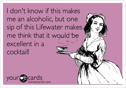 I don't know if this makes
me an alcoholic, but one
sip of this Lifewater makes
me think that it would be
excellent in a
cocktail!