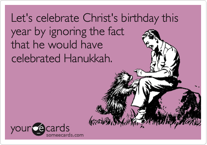 Funny Christmas Season Ecard: Let's celebrate Christ's birthday this year by ignoring the fact that he would have celebrated Hanukkah.