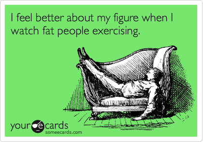 Funny Confession Ecard: I feel better about my figure when I watch fat people exercising. Previous Card Next Card