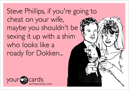 Steve Phillips, if you're going to cheat on your wife,
maybe you shouldn't be
sexing it up with a shim
who looks like a
roady for Dokken...