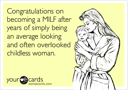 Congratulations on
becoming a MILF after
years of simply being
an average looking
and often overlooked
childless woman.