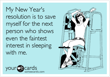 My New Year's
resolution is to save
myself for the next
person who shows
even the faintest
interest in sleeping
with me.