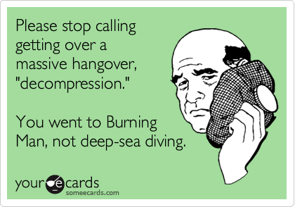 Please stop calling
getting over a
massive hangover,
"decompression."
You went to Burning
Man, not deep-sea diving.
