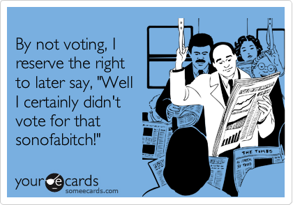 By not voting, I
reserve the right
to later say, "Well
I certainly didn't
vote for that
sonofabitch!"