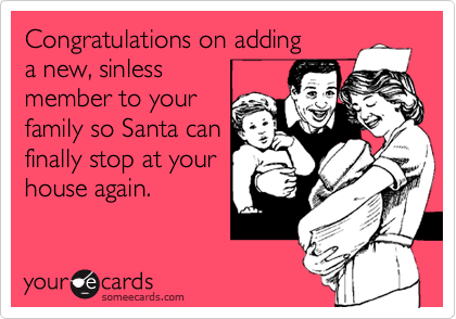 Congratulations on adding
a new, sinless
member to your
family so Santa can
finally stop at your
house again.