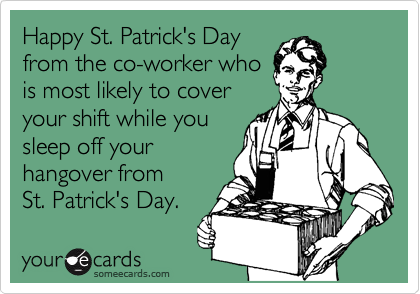 Funny St. Patrick's Day Ecard: Happy St. Patrick's Day from the co-worker who is most likely to cover your shift while you sleep off your hangover from St. Patrick's Day.