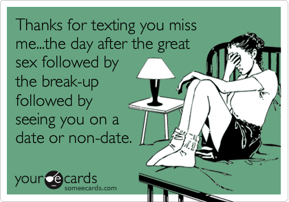 Thanks for texting you miss
me...the day after the great
sex followed by
the break-up
followed by
seeing you on a
date or non-date.