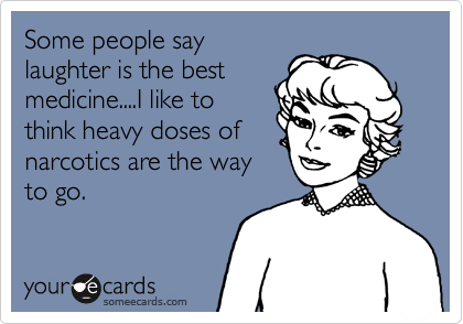 Some people say
laughter is the best
medicine....I like to
think heavy doses of
narcotics are the way
to go.