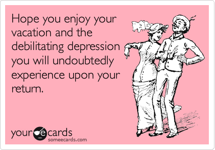 someecards.com - Hope you enjoy your vacation and the debilitating depression you will undoubtedly experience upon your return.