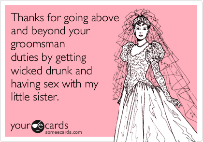 Thanks for going above
and beyond your
groomsman
duties by getting
wicked drunk and
having sex with my
little sister.