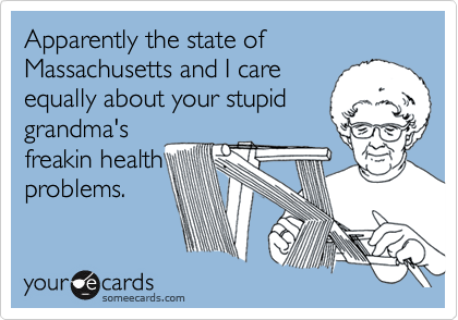 Apparently the state of Massachusetts and I care
equally about your stupid
grandma's
freakin health
problems.
