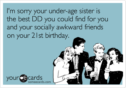 I'm sorry your under-age sister is the best DD you could find for you and your socially awkward friends on your 21st birthday.