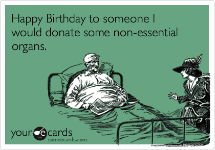 someecards.com - Happy Birthday to someone I would donate some non-essential organs.