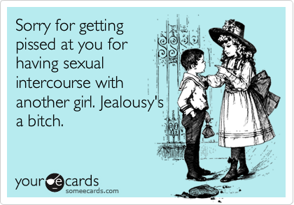Sorry for getting
pissed at you for
having sexual
intercourse with
another girl. Jealousy's
a bitch.