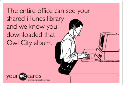 The entire office can see your shared iTunes library
and we know you
downloaded that
Owl City album.