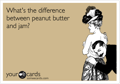 someecards.com - What's the difference between peanut butter and jam?