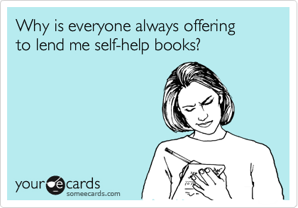 someecards.com - Why is everyone always offering to lend me self-help books?