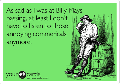As sad as I was at Billy Mays
passing, at least I don't
have to listen to those
annoying commericals
anymore.
