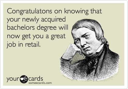 Congratulatons on knowing that your newly acquired
bachelors degree will
now get you a great
job in retail.