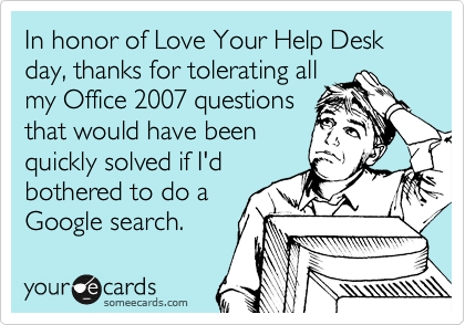 In honor of Love Your Help Desk day, thanks for tolerating all
my Office 2007 questions
that would have been
quickly solved if I'd
bothered to do a
Google search.