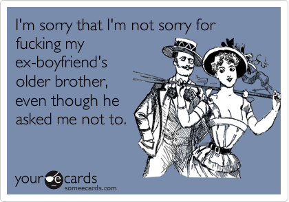 I'm sorry that I'm not sorry for fucking my
ex-boyfriend's
older brother,
even though he
asked me not to.