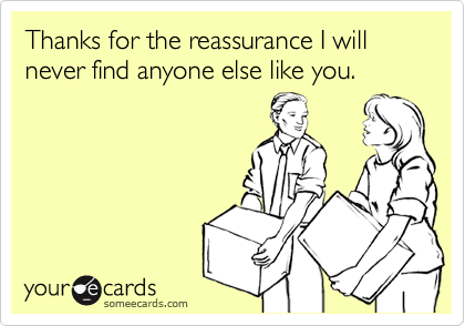 Funny Breakup Ecard: Thanks for the reassurance I will never find anyone else like you.