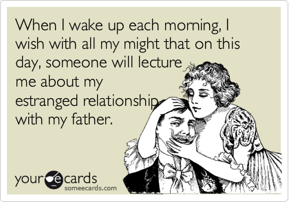 When I wake up each morning, I wish with all my might that on this day, someone will lecture
me about my
estranged relationship
with my father.