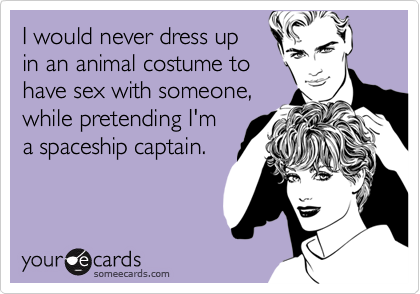 I would never dress up
in an animal costume to
have sex with someone,
while pretending I'm
a spaceship captain.