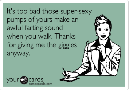 It's too bad those super-sexy
pumps of yours make an
awful farting sound
when you walk. Thanks
for giving me the giggles
anyway.