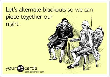 someecards.com - Let's alternate blackouts so we can piece together our night.