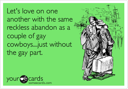 Let's love on one
another with the same
reckless abandon as a
couple of gay
cowboys....just without
the gay part.