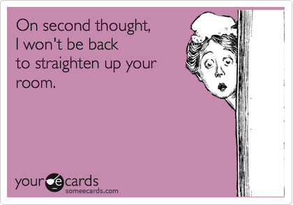 someecards.com - On second thought, I won't be back to straighten up your room.